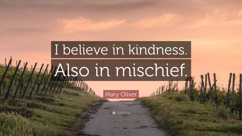 Mary Oliver Quote: “I believe in kindness. Also in mischief.”
