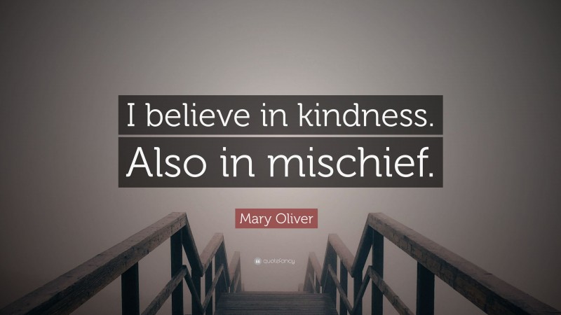 Mary Oliver Quote: “I believe in kindness. Also in mischief.”
