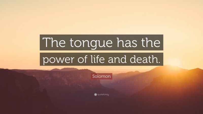 Solomon Quote: “The tongue has the power of life and death.”