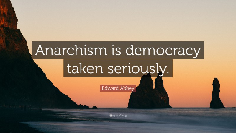 Edward Abbey Quote: “Anarchism is democracy taken seriously.”