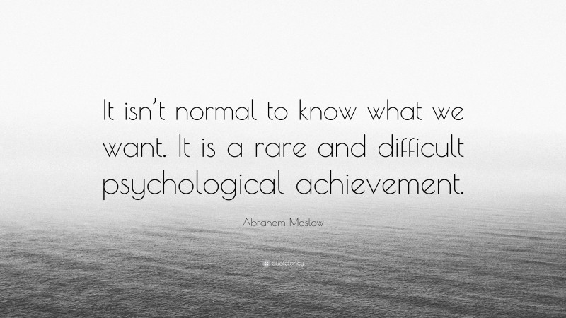 Abraham Maslow Quote: “It isn’t normal to know what we want. It is a rare and difficult psychological achievement.”
