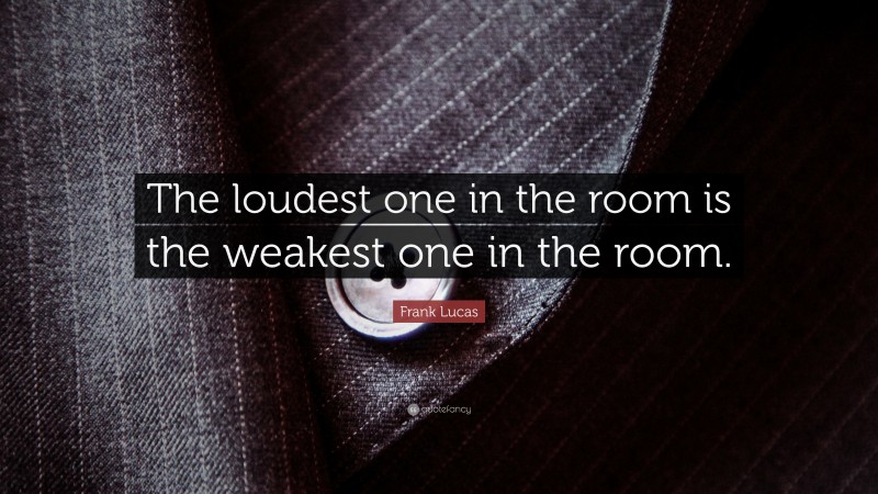 Frank Lucas Quote: “The loudest one in the room is the weakest one in the room.”