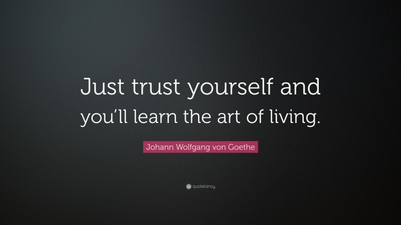 Johann Wolfgang von Goethe Quote: “Just trust yourself and you’ll learn the art of living.”