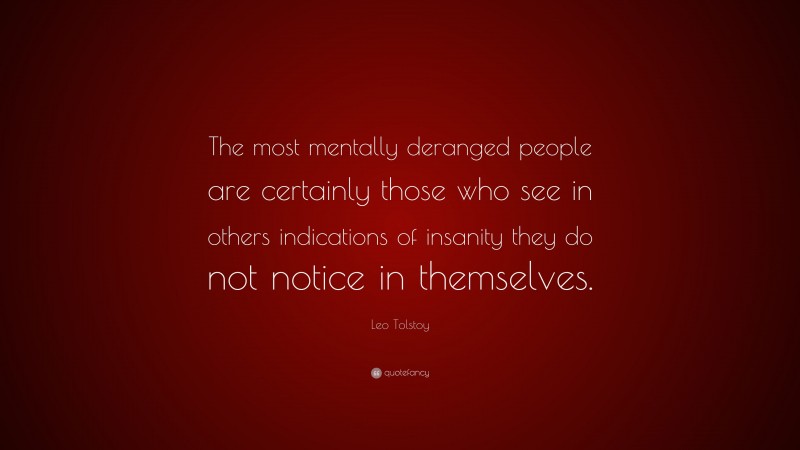 Leo Tolstoy Quote: “The most mentally deranged people are certainly those who see in others indications of insanity they do not notice in themselves.”