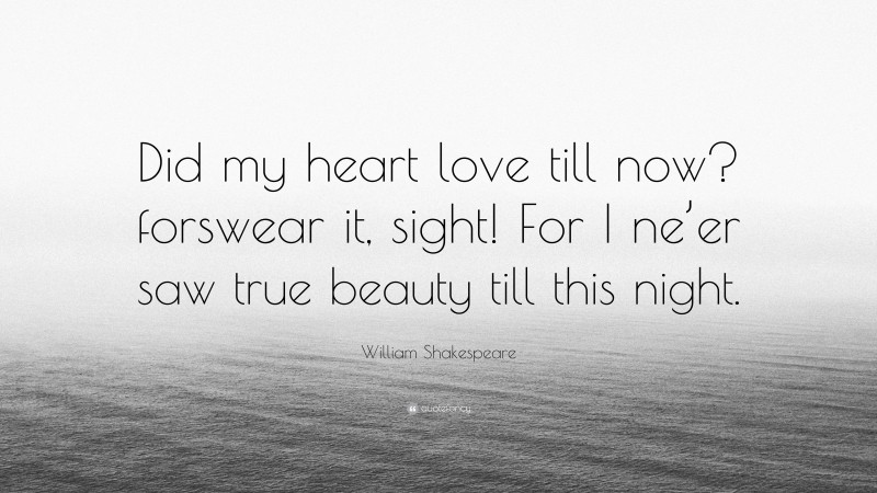 William Shakespeare Quote: “Did my heart love till now? forswear it, sight! For I ne’er saw true beauty till this night.”