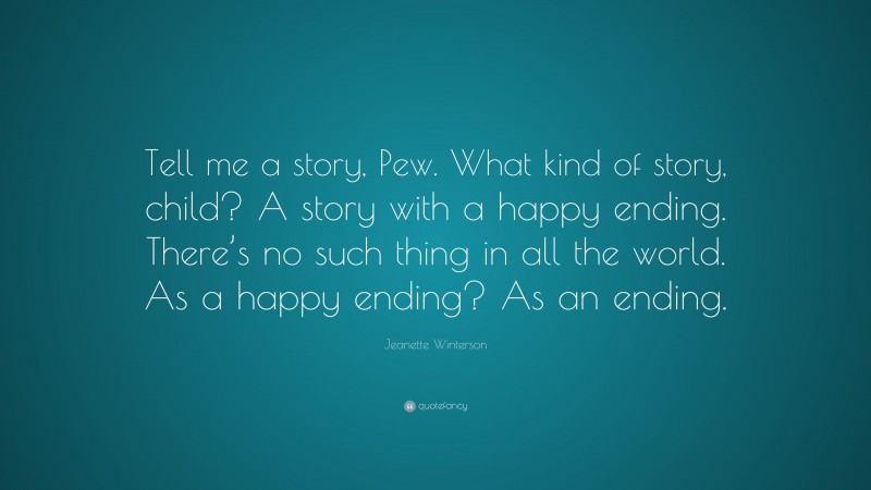 Jeanette Winterson Quote: “Tell me a story, Pew. What kind of story, child? A story with a happy ending. There’s no such thing in all the world. As a happy ending? As an ending.”