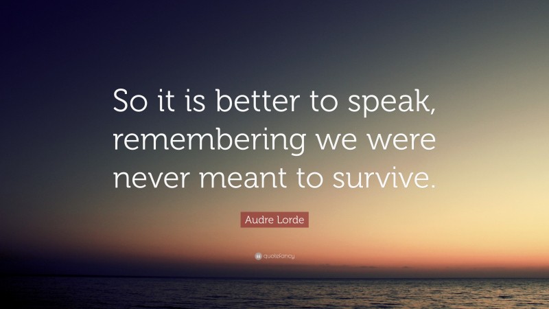 Audre Lorde Quote: “So it is better to speak, remembering we were never meant to survive.”