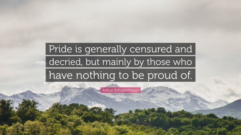 Arthur Schopenhauer Quote: “Pride is generally censured and decried, but mainly by those who have nothing to be proud of.”