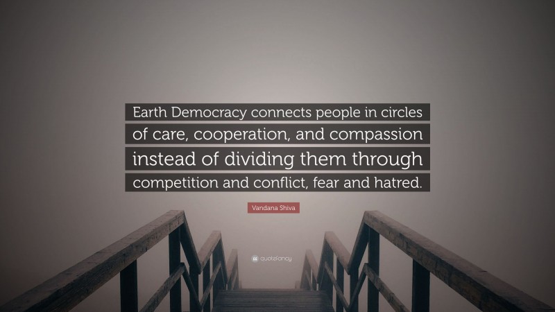 Vandana Shiva Quote: “Earth Democracy connects people in circles of care, cooperation, and compassion instead of dividing them through competition and conflict, fear and hatred.”