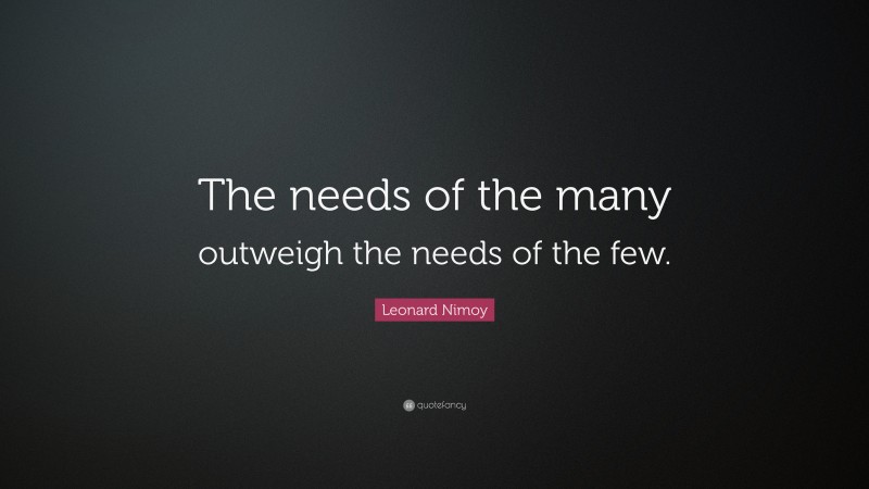 Leonard Nimoy Quote: “The needs of the many outweigh the needs of the few.”