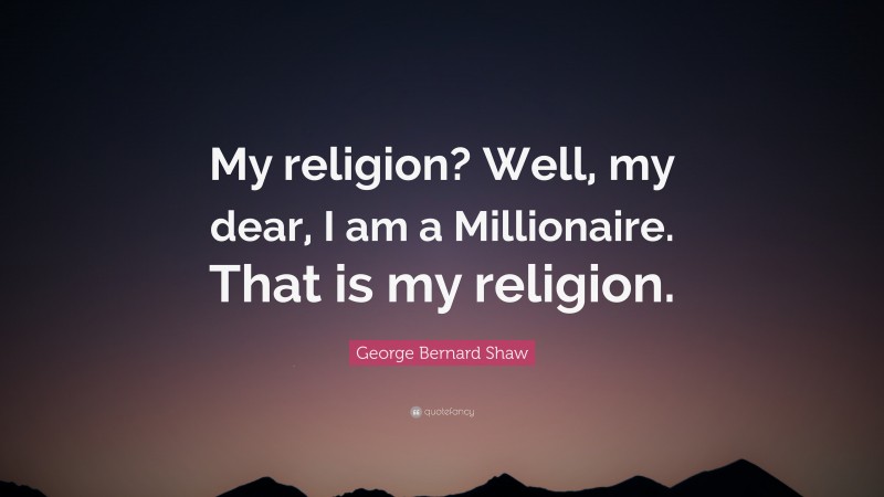 George Bernard Shaw Quote: “My religion? Well, my dear, I am a Millionaire. That is my religion.”