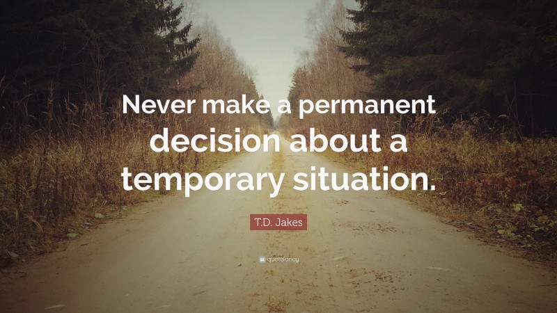 T.D. Jakes Quote: “Never make a permanent decision about a temporary situation.”