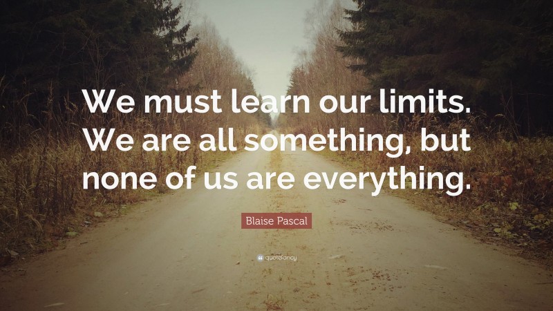 Blaise Pascal Quote: “We must learn our limits. We are all something, but none of us are everything.”