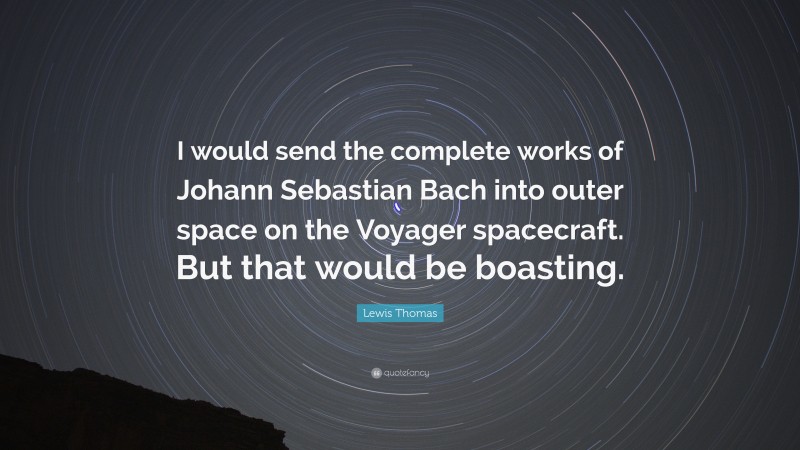 Lewis Thomas Quote: “I would send the complete works of Johann Sebastian Bach into outer space on the Voyager spacecraft. But that would be boasting.”