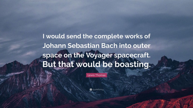 Lewis Thomas Quote: “I would send the complete works of Johann Sebastian Bach into outer space on the Voyager spacecraft. But that would be boasting.”
