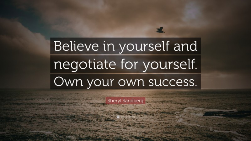 Sheryl Sandberg Quote: “Believe in yourself and negotiate for yourself. Own your own success.”
