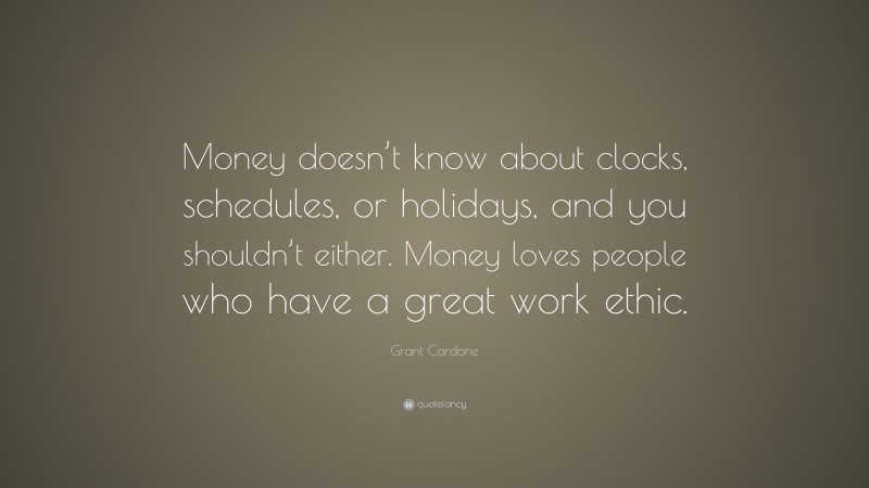 Grant Cardone Quote: “Money doesn’t know about clocks, schedules, or holidays, and you shouldn’t either. Money loves people who have a great work ethic.”
