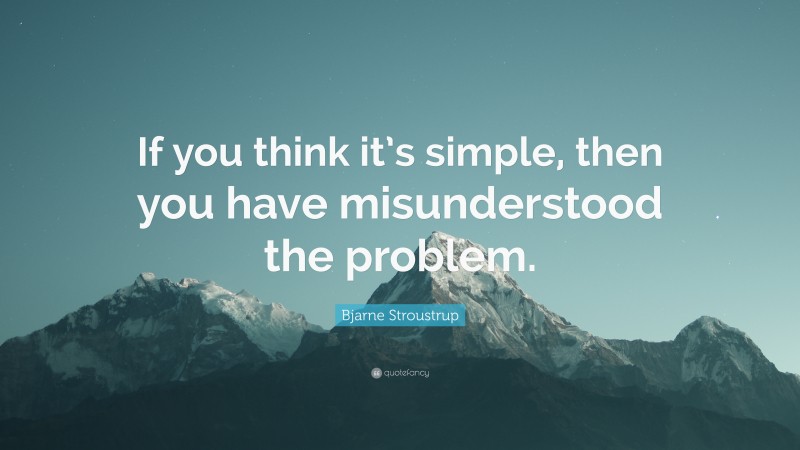 Bjarne Stroustrup Quote: “If you think it’s simple, then you have misunderstood the problem.”