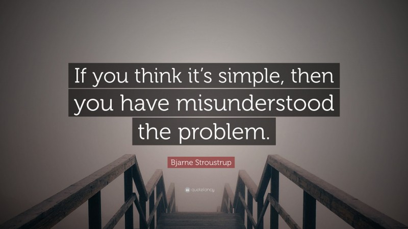 Bjarne Stroustrup Quote: “If you think it’s simple, then you have misunderstood the problem.”