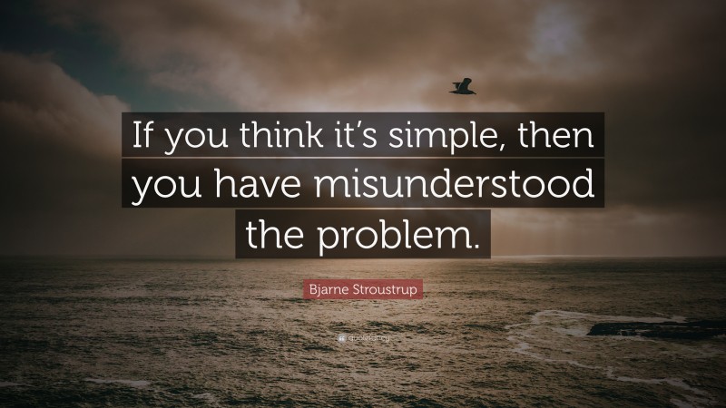 Bjarne Stroustrup Quote: “If you think it’s simple, then you have misunderstood the problem.”