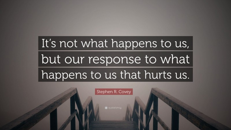 Stephen R. Covey Quote: “It’s not what happens to us, but our response to what happens to us that hurts us.”