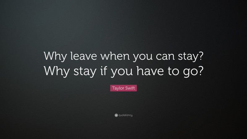 Taylor Swift Quote: “Why leave when you can stay? Why stay if you have to go?”