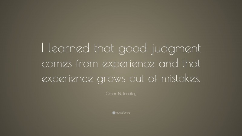 Omar N. Bradley Quote: “I learned that good judgment comes from experience and that experience grows out of mistakes.”