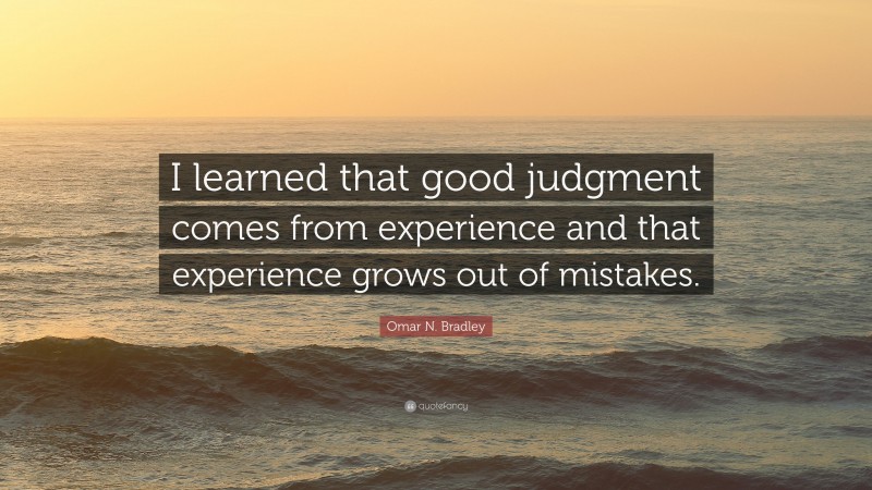 Omar N. Bradley Quote: “I learned that good judgment comes from experience and that experience grows out of mistakes.”