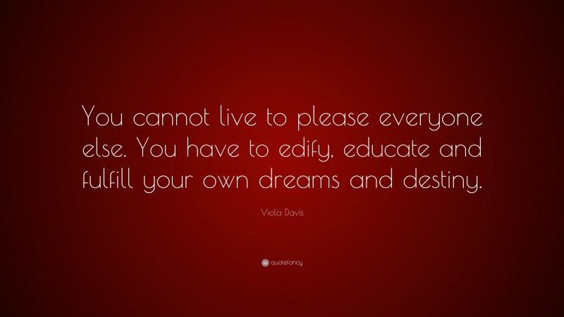 Viola Davis Quote: “You cannot live to please everyone else. You have to edify, educate and fulfill your own dreams and destiny.”