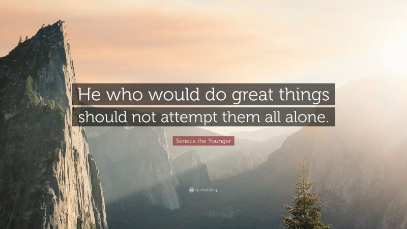 Seneca the Younger Quote: “He who would do great things should not attempt them all alone.”