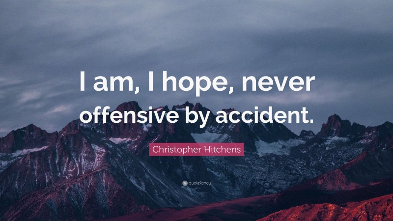 Christopher Hitchens Quote: “I am, I hope, never offensive by accident.”