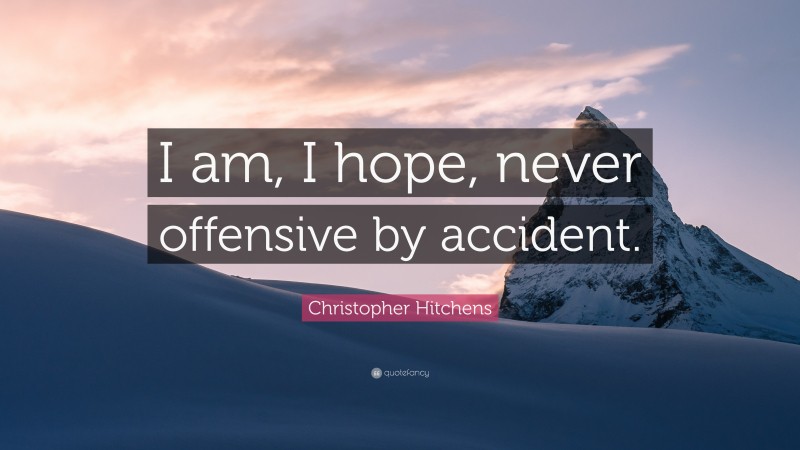 Christopher Hitchens Quote: “I am, I hope, never offensive by accident.”
