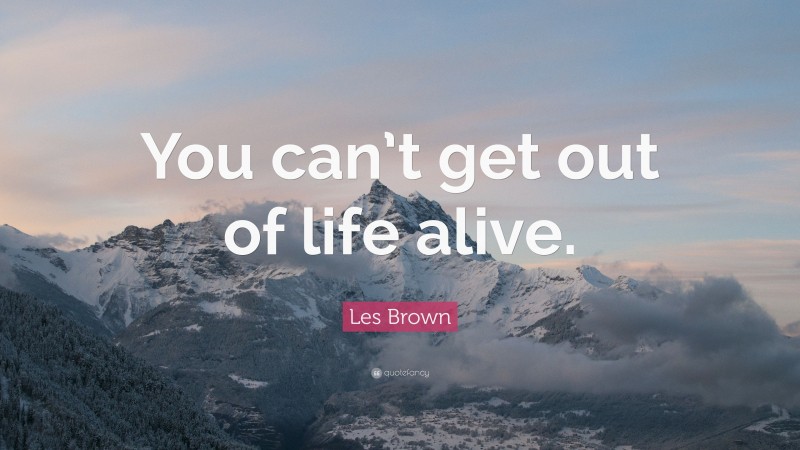 Les Brown Quote: “You can’t get out of life alive.”