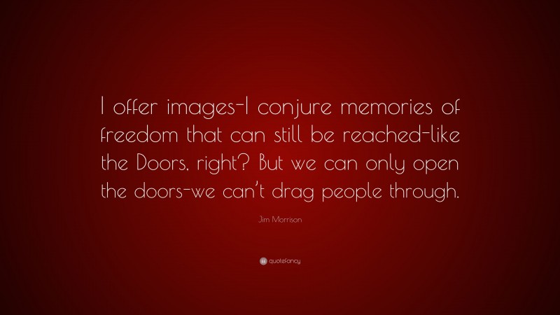 Jim Morrison Quote: “I offer images-I conjure memories of freedom that can still be reached-like the Doors, right? But we can only open the doors-we can’t drag people through.”