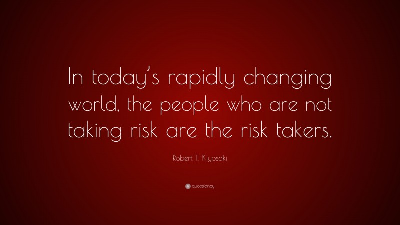 Robert T. Kiyosaki Quote: “In today’s rapidly changing world, the people who are not taking risk are the risk takers.”