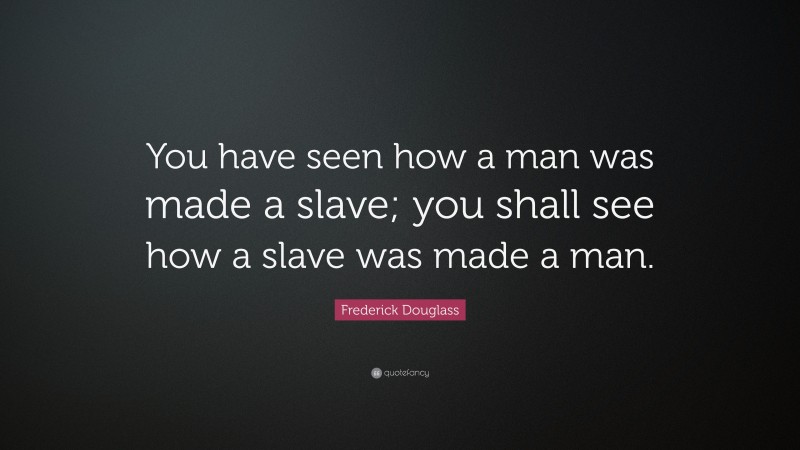 Frederick Douglass Quote: “You have seen how a man was made a slave; you shall see how a slave was made a man.”