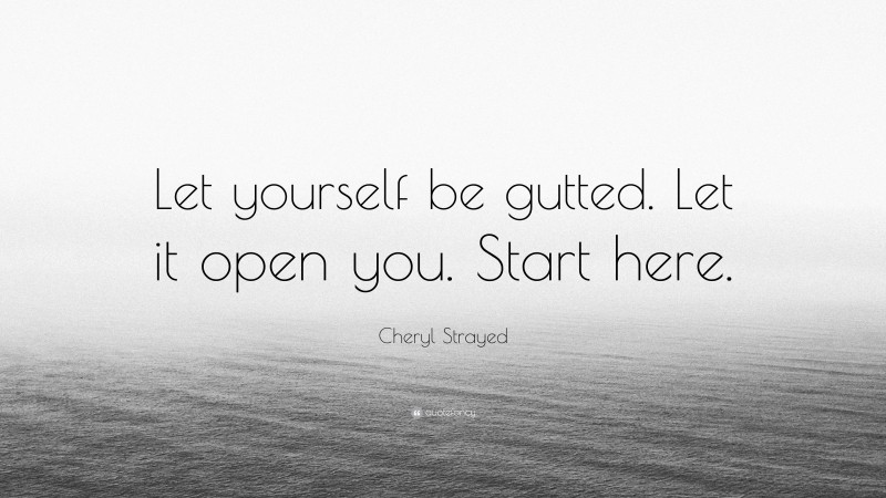 Cheryl Strayed Quote: “Let yourself be gutted. Let it open you. Start here.”