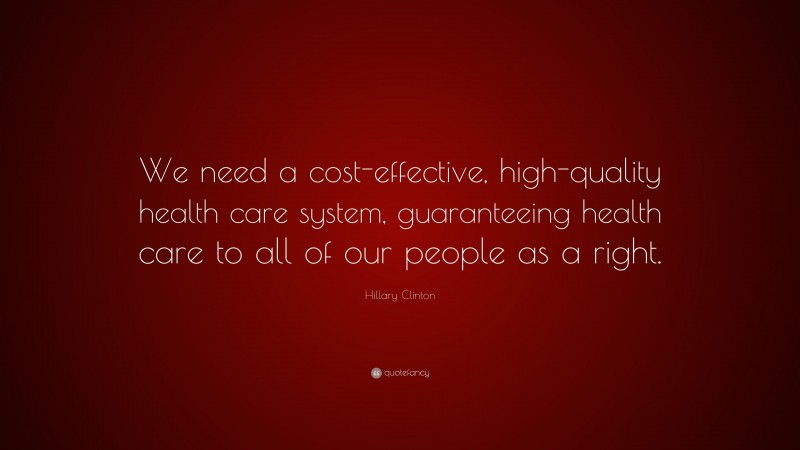 Hillary Clinton Quote: “We need a cost-effective, high-quality health care system, guaranteeing health care to all of our people as a right.”