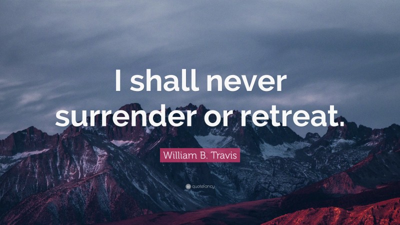 William B. Travis Quote: “I shall never surrender or retreat.”
