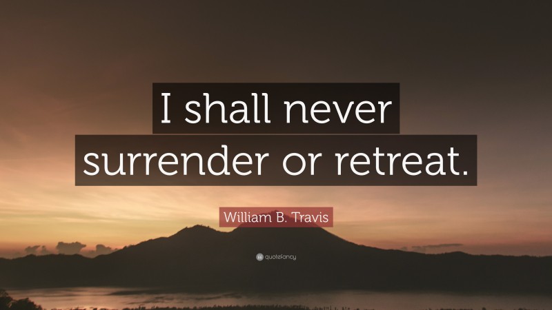 William B. Travis Quote: “I shall never surrender or retreat.”