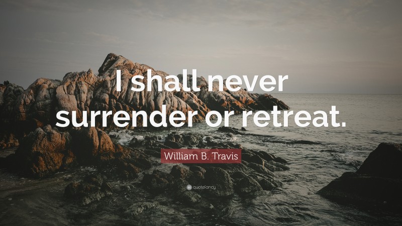 William B. Travis Quote: “I shall never surrender or retreat.”