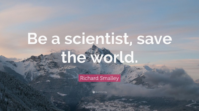 Richard Smalley Quote: “Be a scientist, save the world.”