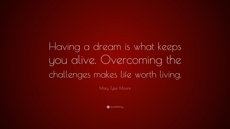 Mary Tyler Moore Quote: “Having a dream is what keeps you alive. Overcoming the challenges makes life worth living.”