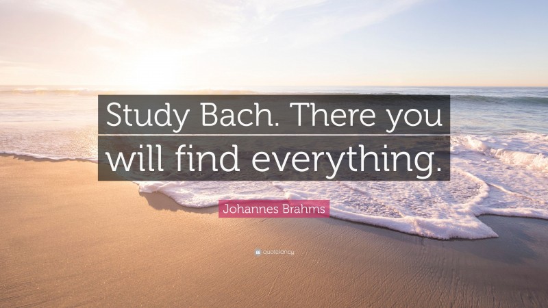 Johannes Brahms Quote: “Study Bach. There you will find everything.”