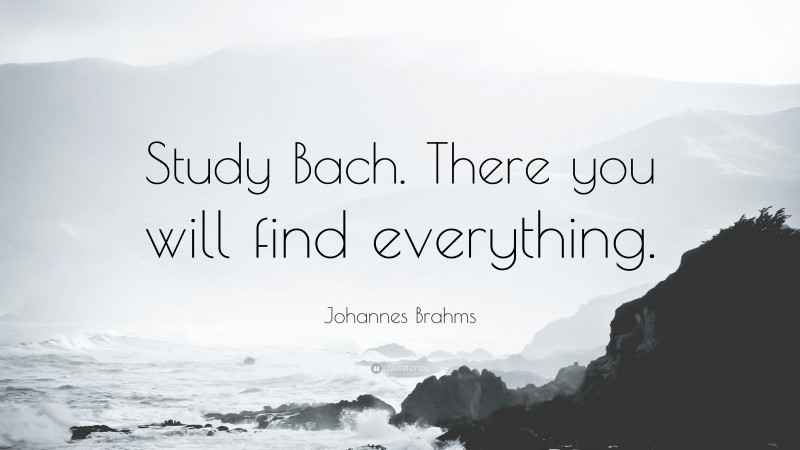 Johannes Brahms Quote: “Study Bach. There you will find everything.”