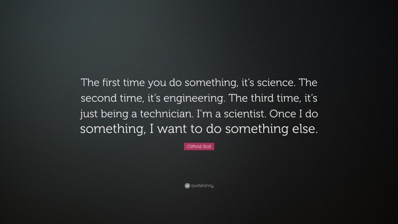 Clifford Stoll Quote: “The first time you do something, it’s science. The second time, it’s engineering. The third time, it’s just being a technician. I’m a scientist. Once I do something, I want to do something else.”