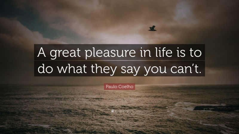 Paulo Coelho Quote: “A great pleasure in life is to do what they say you can’t.”