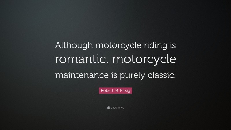 Robert M. Pirsig Quote: “Although motorcycle riding is romantic, motorcycle maintenance is purely classic.”
