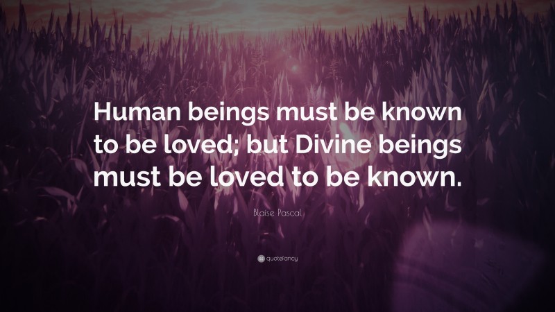 Blaise Pascal Quote: “Human beings must be known to be loved; but Divine beings must be loved to be known.”