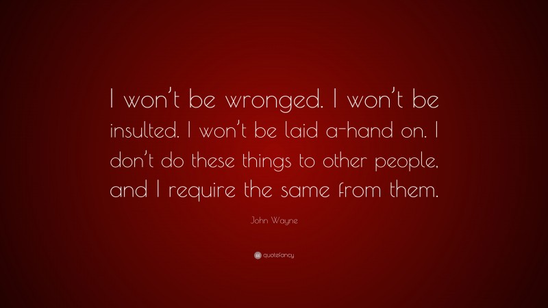 John Wayne Quote: “I won’t be wronged. I won’t be insulted. I won’t be laid a-hand on. I don’t do these things to other people, and I require the same from them.”